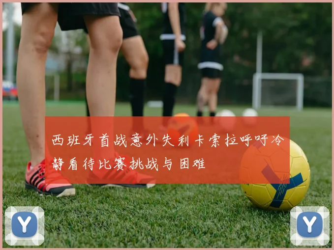 西班牙首战意外失利卡索拉呼吁冷静看待比赛挑战与困难