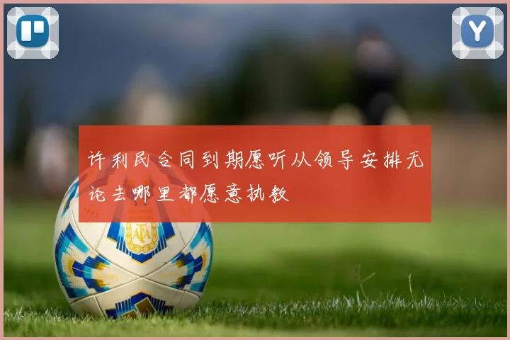 许利民合同到期愿听从领导安排无论去哪里都愿意执教