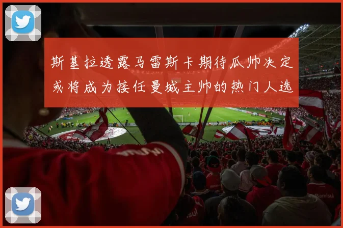斯基拉透露马雷斯卡期待瓜帅决定或将成为接任曼城主帅的热门人选