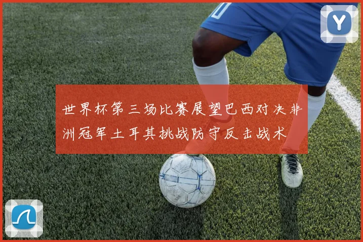 世界杯第三场比赛展望巴西对决非洲冠军土耳其挑战防守反击战术