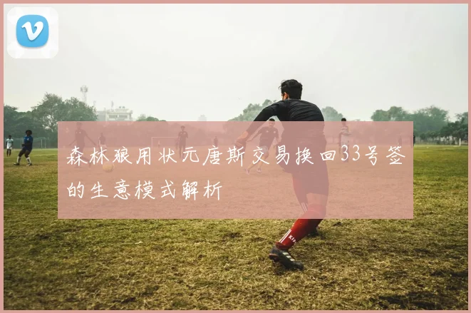 森林狼用状元唐斯交易换回33号签的生意模式解析