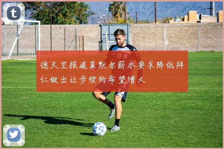 德天空报道莱默尔薪水要求降低拜仁做出让步续约希望增大