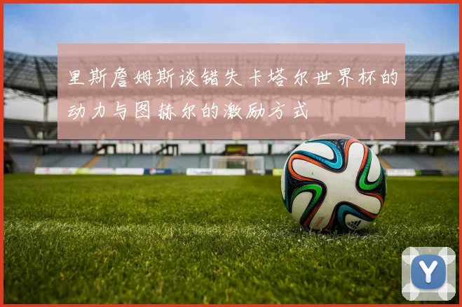 里斯詹姆斯谈错失卡塔尔世界杯的动力与图赫尔的激励方式