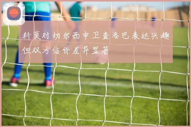 科莫对切尔西中卫查洛巴表达兴趣但双方估价差异显著
