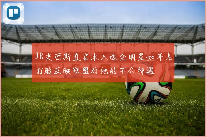 JR史密斯直言未入选全明星如耳光打脸反映联盟对他的不公待遇