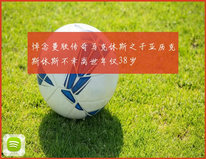 悼念曼联传奇马克休斯之子亚历克斯休斯不幸离世年仅38岁