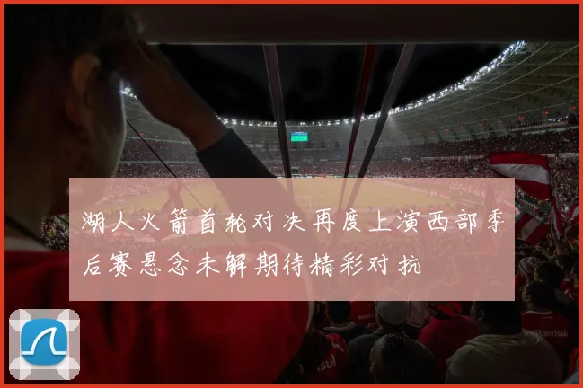 湖人火箭首轮对决再度上演西部季后赛悬念未解期待精彩对抗
