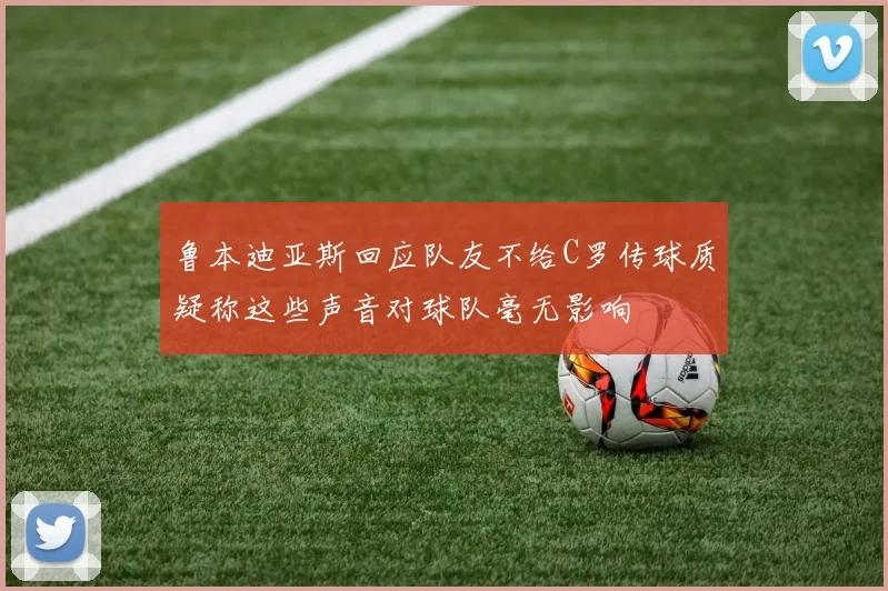 鲁本迪亚斯回应队友不给C罗传球质疑称这些声音对球队毫无影响