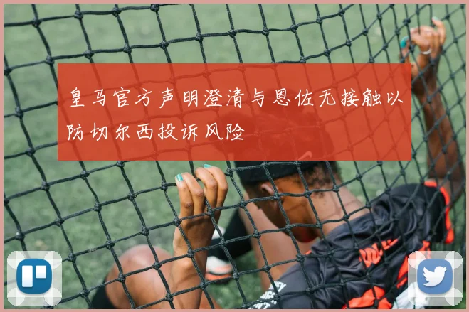 皇马官方声明澄清与恩佐无接触以防切尔西投诉风险