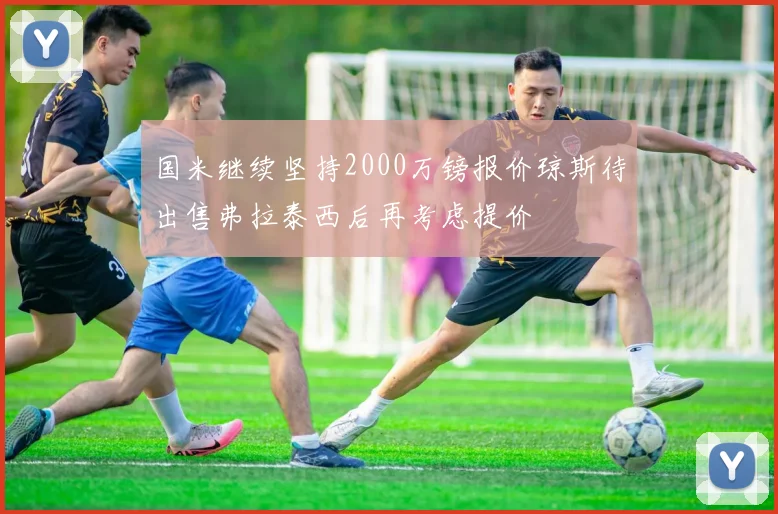 国米继续坚持2000万镑报价琼斯待出售弗拉泰西后再考虑提价
