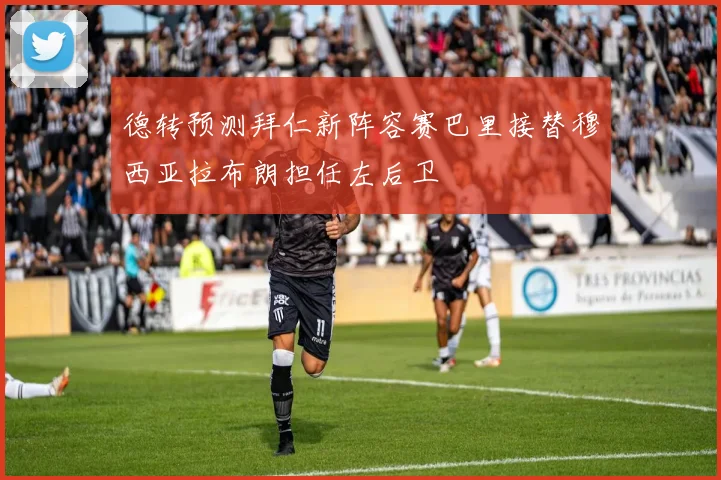 德转预测拜仁新阵容赛巴里接替穆西亚拉布朗担任左后卫