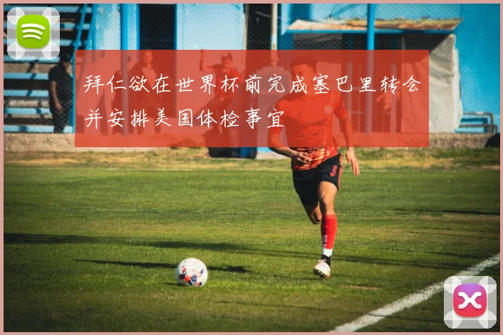 拜仁欲在世界杯前完成塞巴里转会并安排美国体检事宜