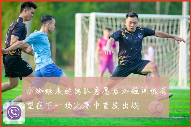 小蜘蛛表达离队意愿后加强训练有望在下一场比赛中首发出战