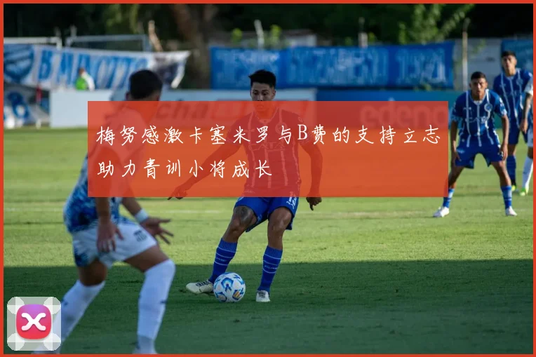 梅努感激卡塞米罗与B费的支持立志助力青训小将成长