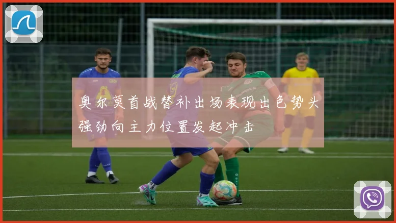 奥尔莫首战替补出场表现出色势头强劲向主力位置发起冲击