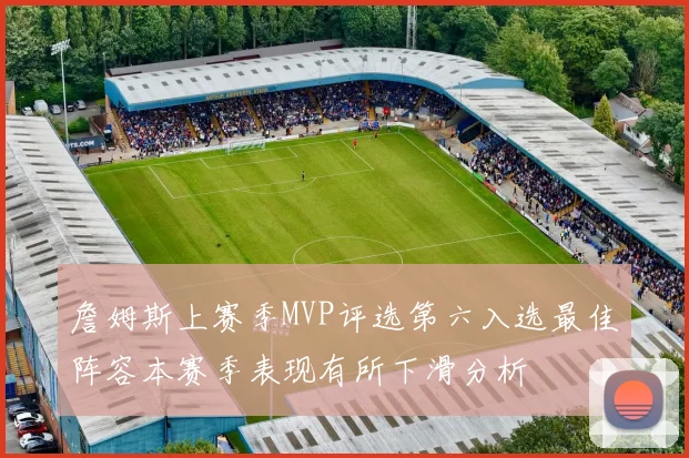 詹姆斯上赛季MVP评选第六入选最佳阵容本赛季表现有所下滑分析