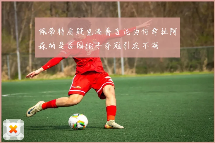 佩蒂特质疑克洛普言论为何牵扯阿森纳是否因枪手夺冠引发不满