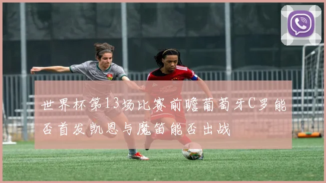 世界杯第13场比赛前瞻葡萄牙C罗能否首发凯恩与魔笛能否出战