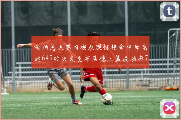 哈珀总决赛内线表现惊艳命中率高达649对决麦克布莱德上篮成功率75