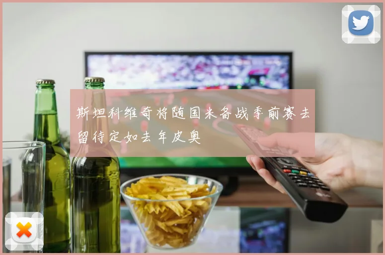 斯坦科维奇将随国米备战季前赛去留待定如去年皮奥