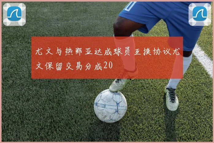 尤文与热那亚达成球员互换协议尤文保留交易分成20