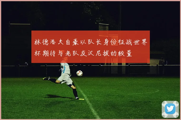 林德洛夫自豪以队长身份征战世界杯期待与老队友汉尼拔的较量