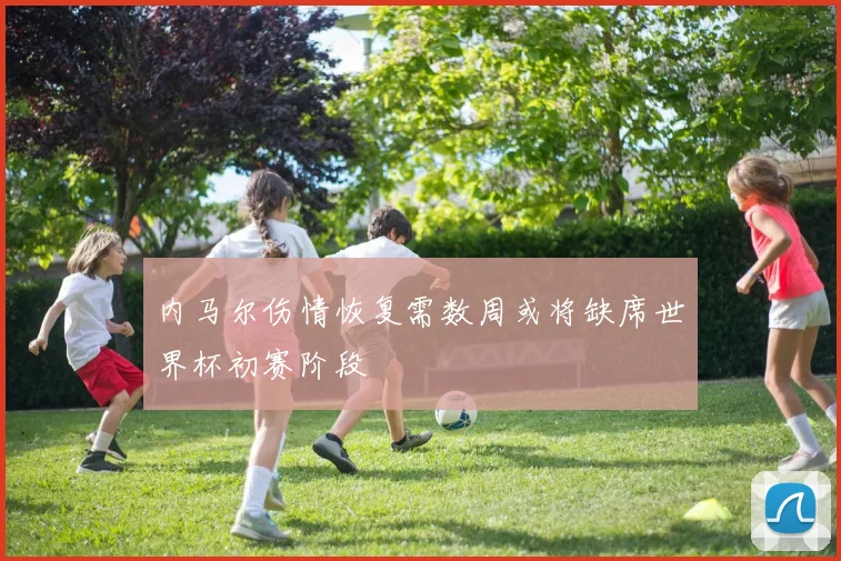 内马尔伤情恢复需数周或将缺席世界杯初赛阶段