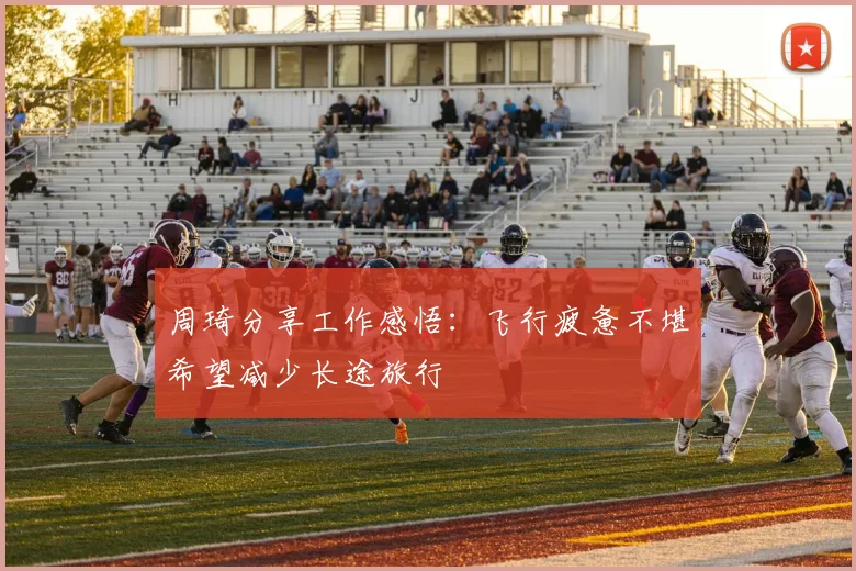 周琦分享工作感悟：飞行疲惫不堪希望减少长途旅行