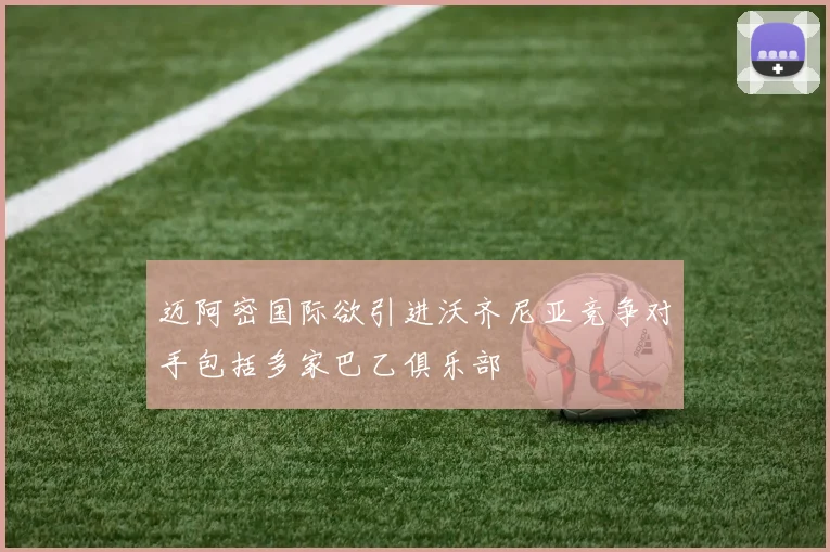 迈阿密国际欲引进沃齐尼亚竞争对手包括多家巴乙俱乐部